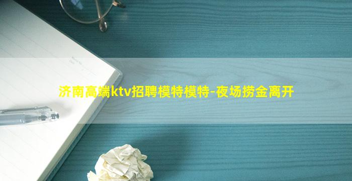 济南高端ktv招聘模特模特-夜场捞金离开